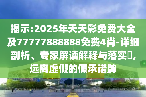 揭示:2025年天天彩免費大全及77777888888免費4肖-詳細剖析、專家解讀解釋與落實?,遠離虛假的假承諾牌